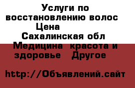 Услуги по восстановлению волос › Цена ­ 2 500 - Сахалинская обл. Медицина, красота и здоровье » Другое   